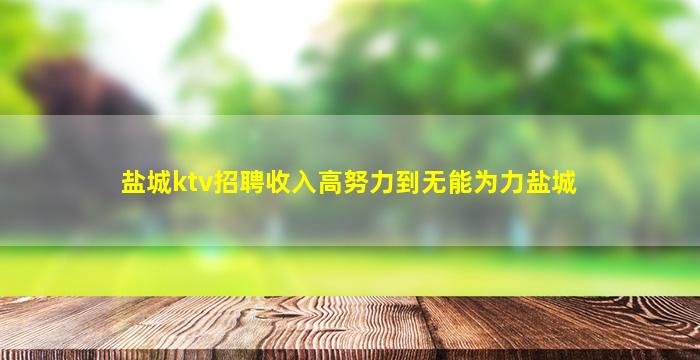 盐城ktv招聘收入高努力到无能为力盐城